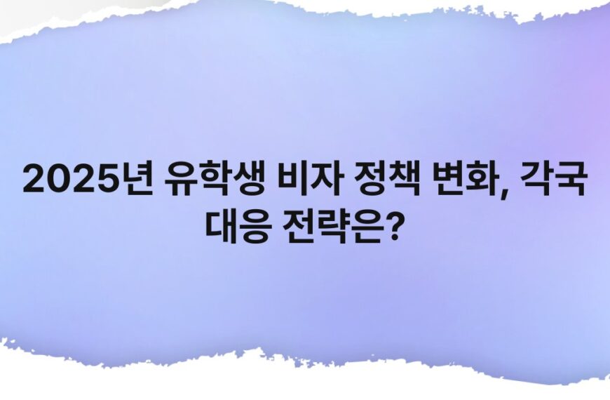 2025년 유학생 비자 정책 변화, 각국 대응 전략은? 5