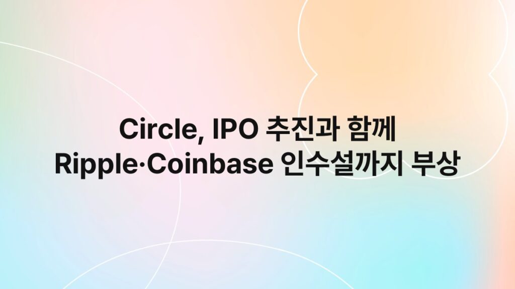 Circle, IPO 추진과 함께 Ripple·Coinbase 인수설까지 부상 4
