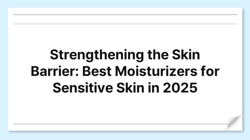 Strengthening the Skin Barrier: Best Moisturizers for Sensitive Skin in 2025 1