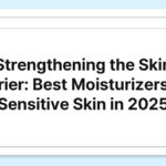 Strengthening the Skin Barrier: Best Moisturizers for Sensitive Skin in 2025