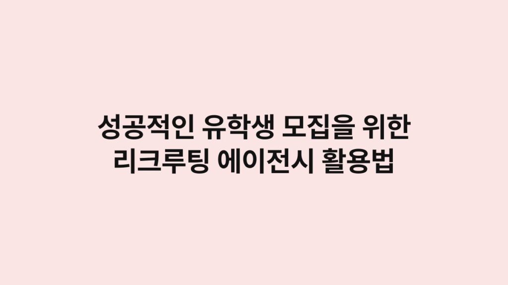 성공적인 유학생 모집을 위한 리크루팅 에이전시 활용법 1