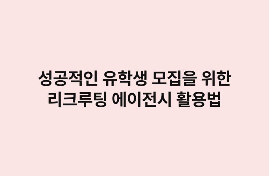 성공적인 유학생 모집을 위한 리크루팅 에이전시 활용법 6