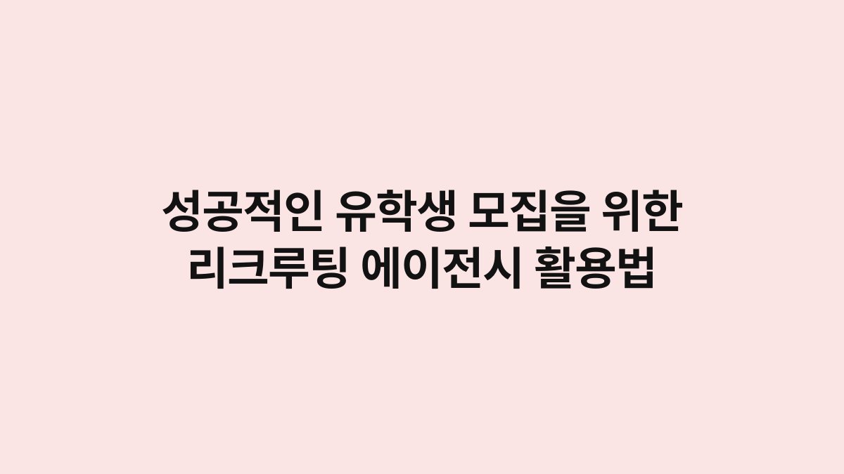 성공적인 유학생 모집을 위한 리크루팅 에이전시 활용법 1