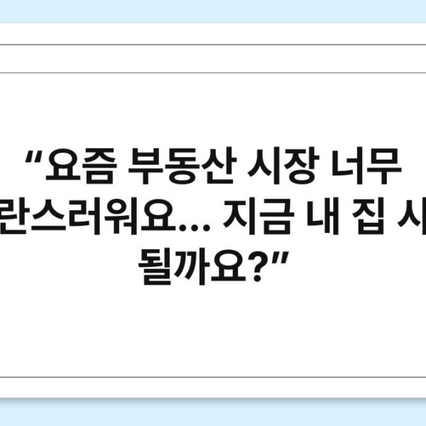 “요즘 부동산 시장 너무 혼란스러워요… 지금 내 집 사도 될까요?”