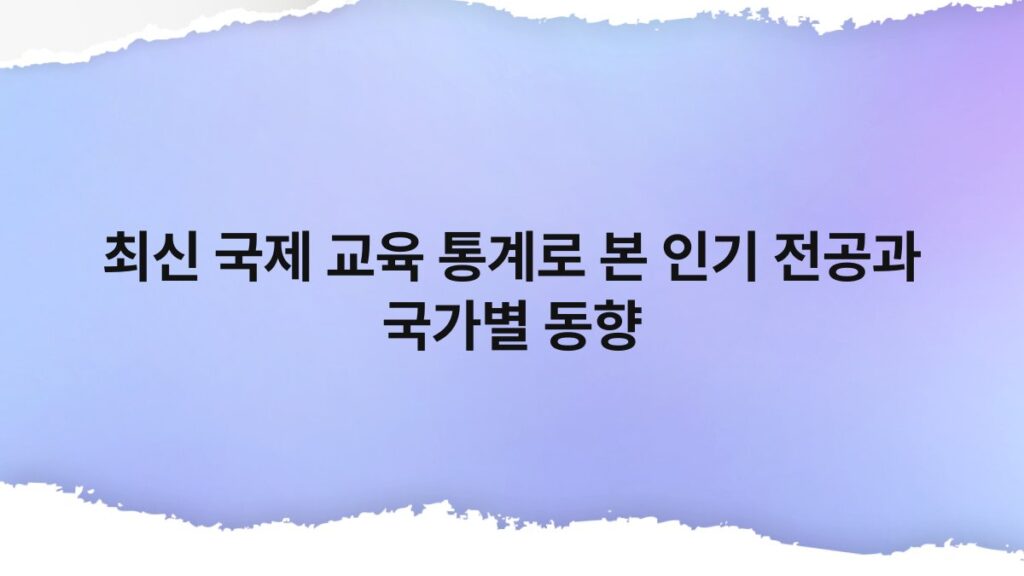 최신 국제 교육 통계로 본 인기 전공과 국가별 동향 1