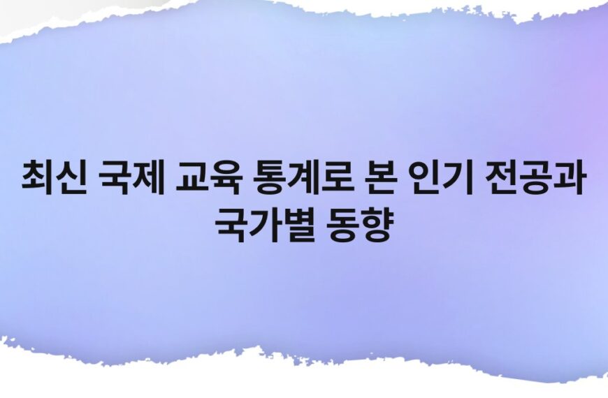 최신 국제 교육 통계로 본 인기 전공과 국가별 동향 5