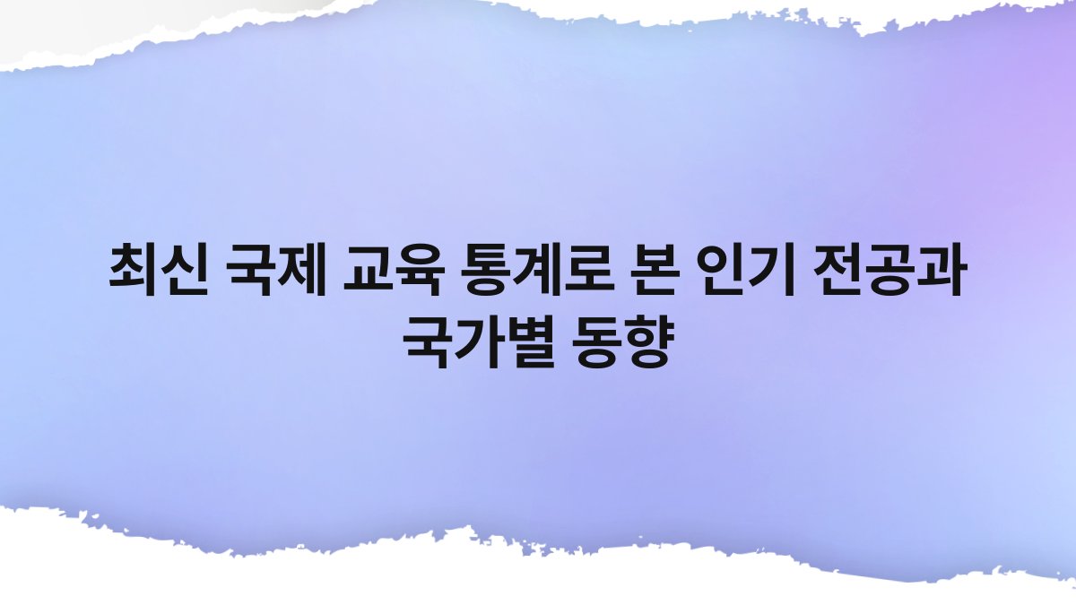 최신 국제 교육 통계로 본 인기 전공과 국가별 동향 1